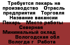 Требуется пекарь на производство › Отрасль предприятия ­ Торговля › Название вакансии ­ Пекарь › Место работы ­ Северная,7 › Минимальный оклад ­ 17 500 - Вологодская обл., Вологда г. Работа » Вакансии   . Вологодская обл.,Вологда г.